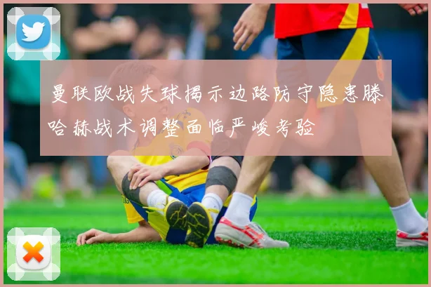 曼联欧战失球揭示边路防守隐患滕哈赫战术调整面临严峻考验