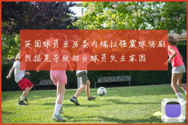 英国球员亲历委内瑞拉强震球场剧烈摇晃导致部分球员失去家园