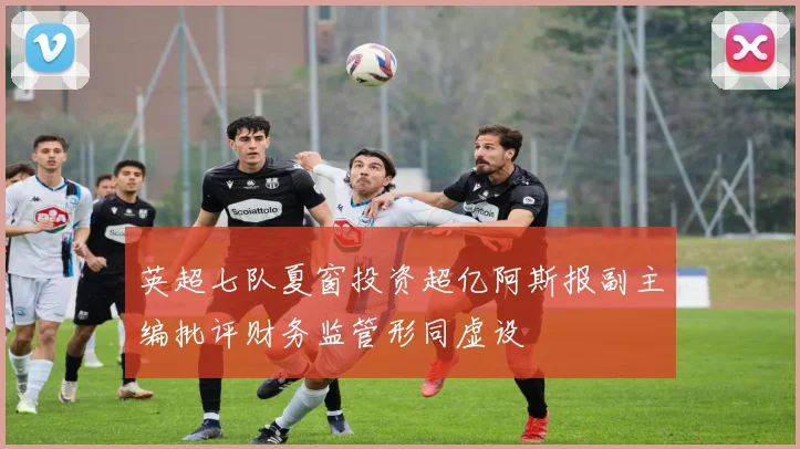 英超七队夏窗投资超亿阿斯报副主编批评财务监管形同虚设