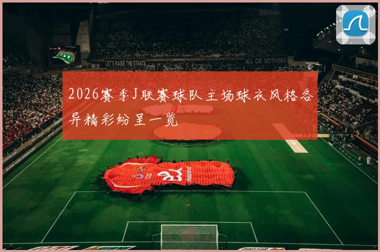 2026赛季J联赛球队主场球衣风格各异精彩纷呈一览