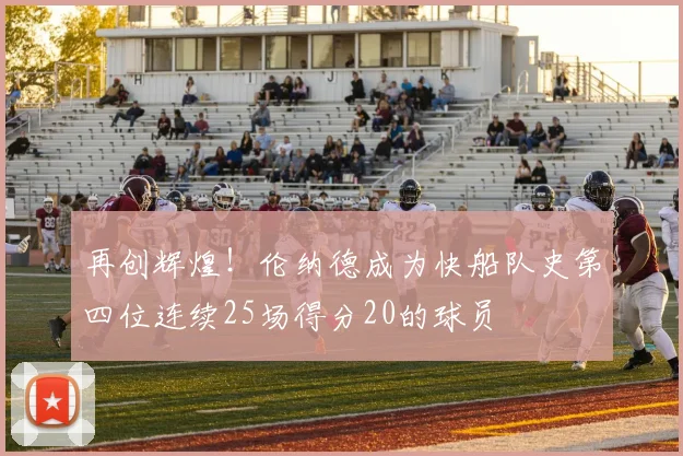 再创辉煌！伦纳德成为快船队史第四位连续25场得分20的球员