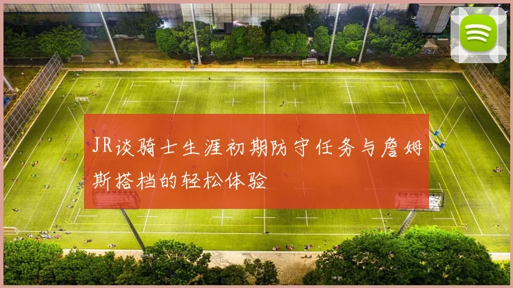 JR谈骑士生涯初期防守任务与詹姆斯搭档的轻松体验