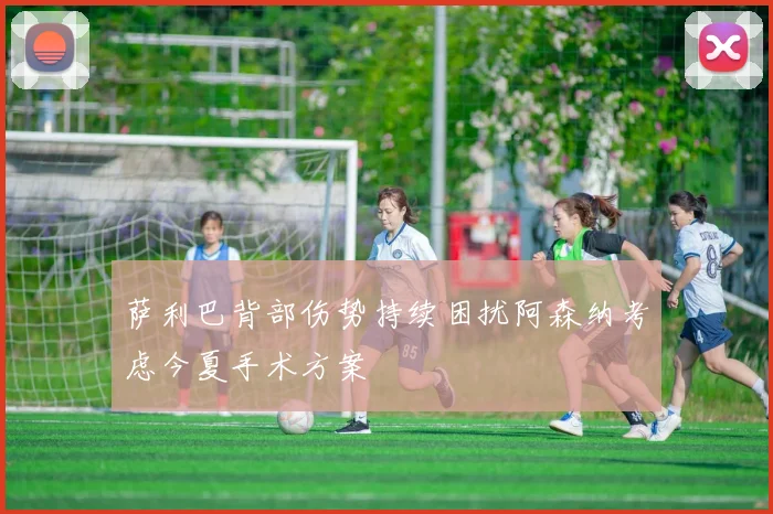 萨利巴背部伤势持续困扰阿森纳考虑今夏手术方案