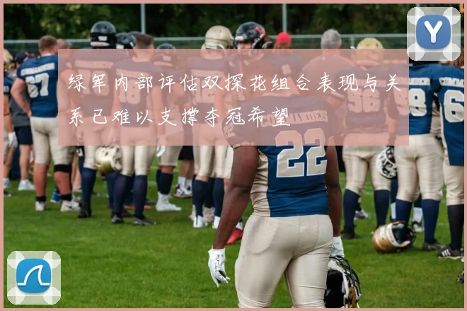 绿军内部评估双探花组合表现与关系已难以支撑夺冠希望