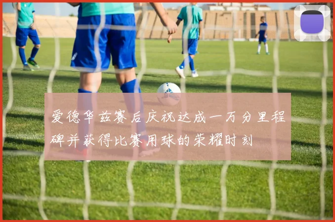 爱德华兹赛后庆祝达成一万分里程碑并获得比赛用球的荣耀时刻