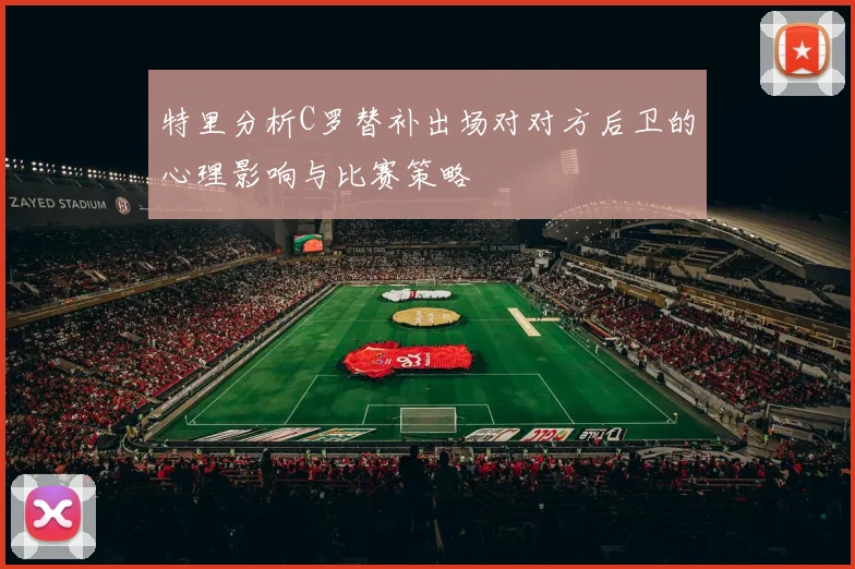 特里分析C罗替补出场对对方后卫的心理影响与比赛策略