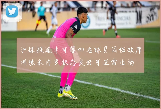 沪媒报道李可等四名球员因伤缺席训练米内罗状态良好可正常出场