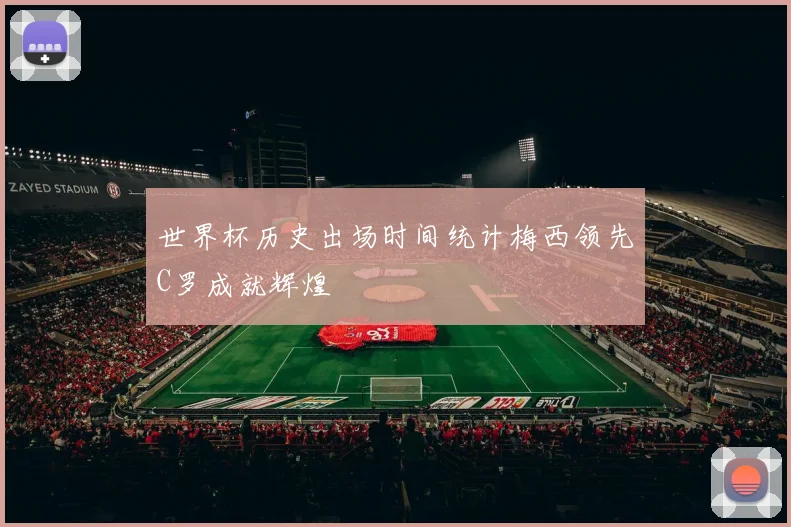 世界杯历史出场时间统计梅西领先C罗成就辉煌
