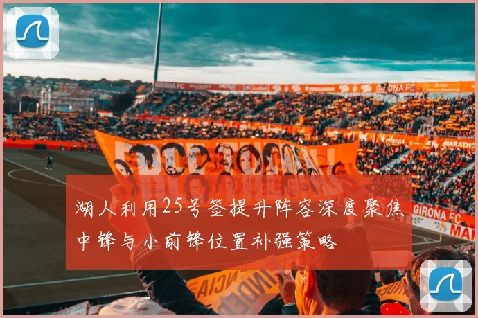 湖人利用25号签提升阵容深度聚焦中锋与小前锋位置补强策略