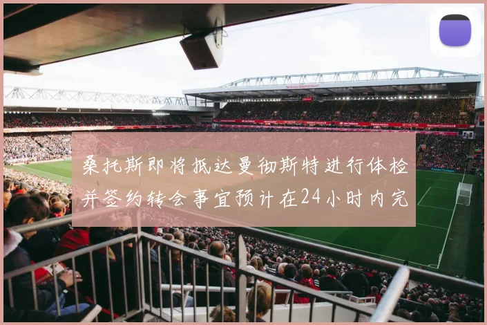 桑托斯即将抵达曼彻斯特进行体检并签约转会事宜预计在24小时内完成