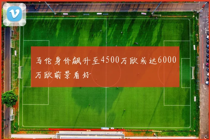 马伦身价飙升至4500万欧或达6000万欧前景看好