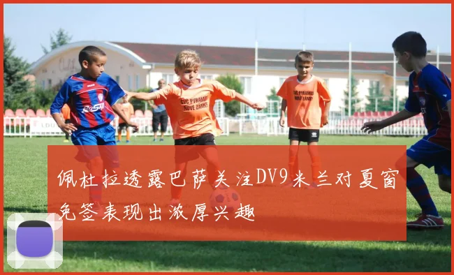 佩杜拉透露巴萨关注DV9米兰对夏窗免签表现出浓厚兴趣