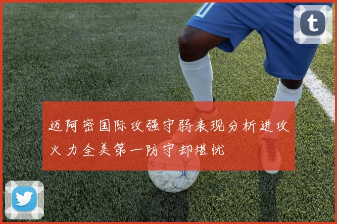 迈阿密国际攻强守弱表现分析进攻火力全美第一防守却堪忧