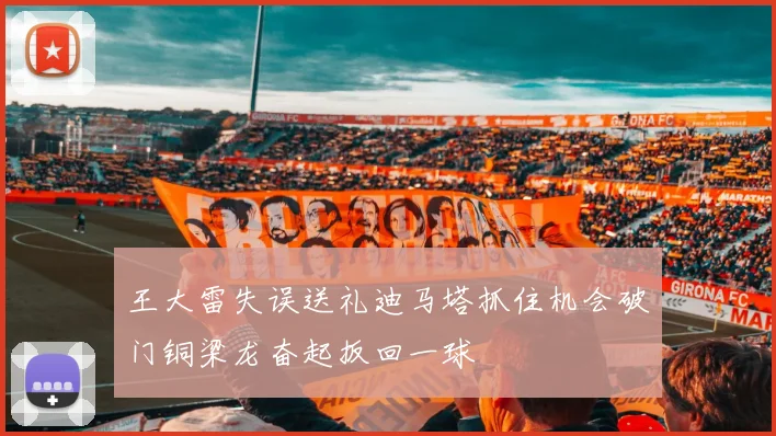王大雷失误送礼迪马塔抓住机会破门铜梁龙奋起扳回一球