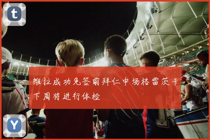 维拉成功免签前拜仁中场格雷茨卡下周将进行体检