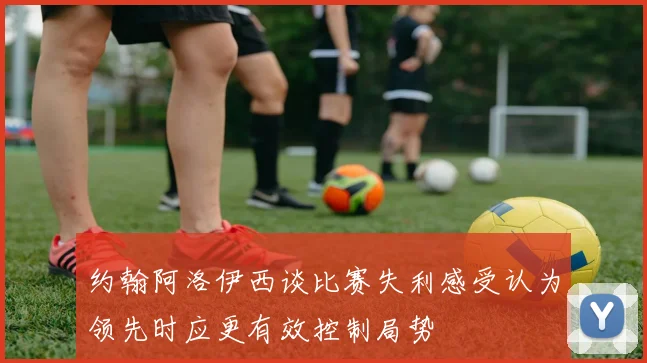 约翰阿洛伊西谈比赛失利感受认为领先时应更有效控制局势