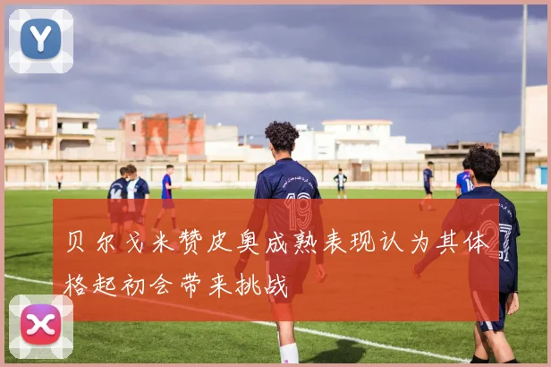 贝尔戈米赞皮奥成熟表现认为其体格起初会带来挑战