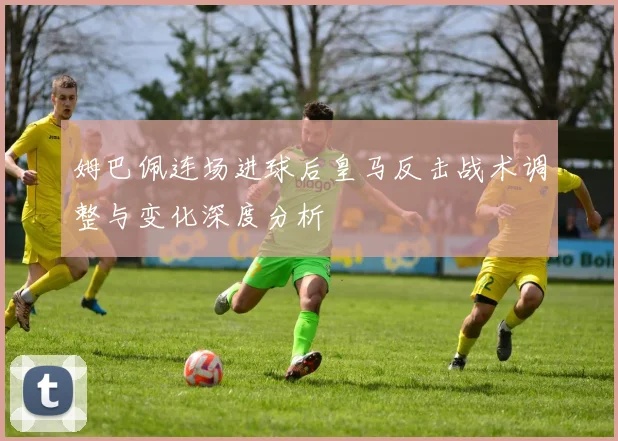 姆巴佩连场进球后皇马反击战术调整与变化深度分析