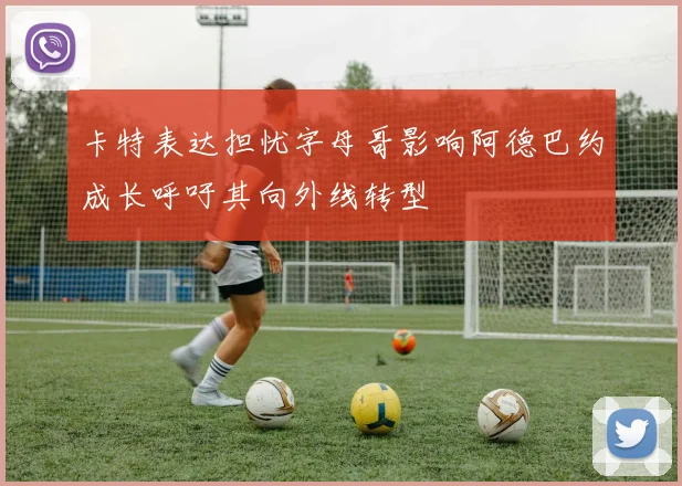 卡特表达担忧字母哥影响阿德巴约成长呼吁其向外线转型