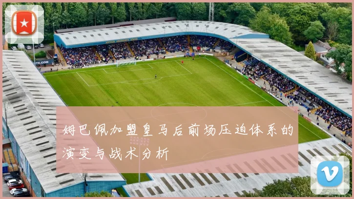 姆巴佩加盟皇马后前场压迫体系的演变与战术分析