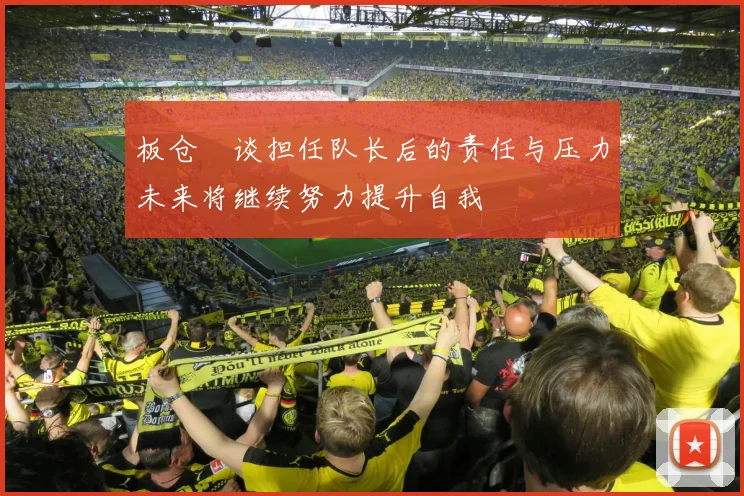 板仓滉谈担任队长后的责任与压力未来将继续努力提升自我