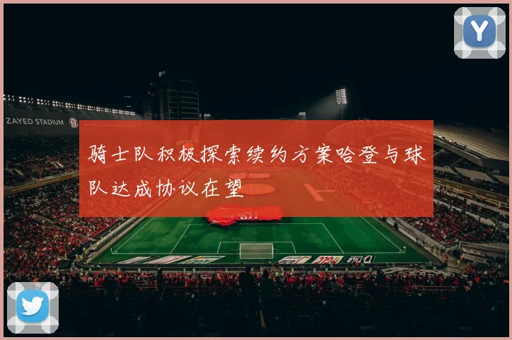 骑士队积极探索续约方案哈登与球队达成协议在望