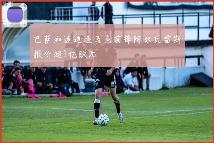 巴萨加速追逐马竞前锋阿尔瓦雷斯报价超1亿欧元