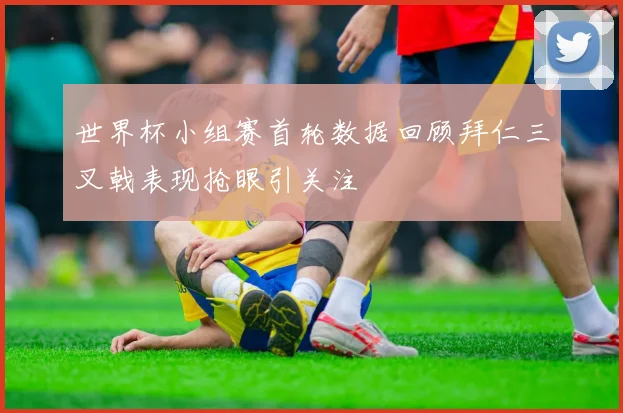 世界杯小组赛首轮数据回顾拜仁三叉戟表现抢眼引关注
