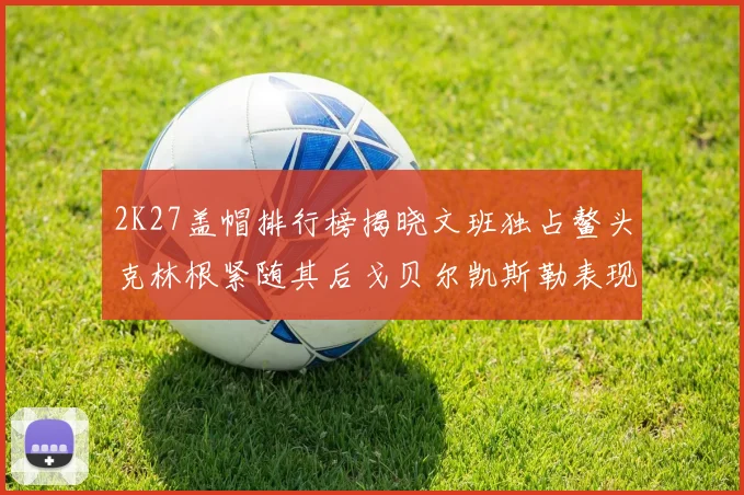 2K27盖帽排行榜揭晓文班独占鳌头克林根紧随其后戈贝尔凯斯勒表现不俗