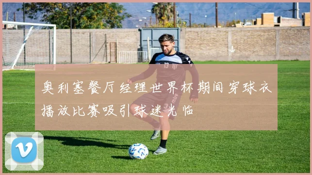 奥利塞餐厅经理世界杯期间穿球衣播放比赛吸引球迷光临