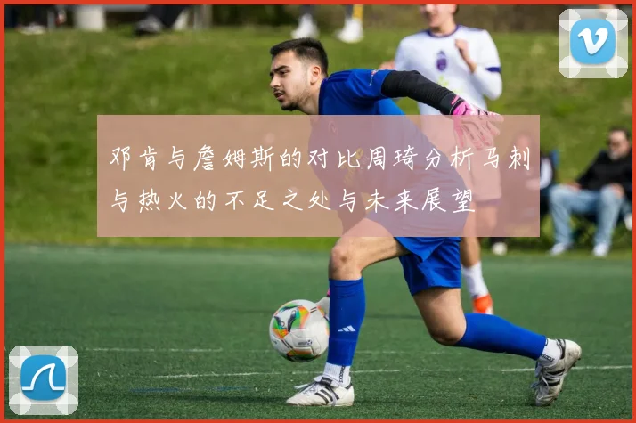 邓肯与詹姆斯的对比周琦分析马刺与热火的不足之处与未来展望
