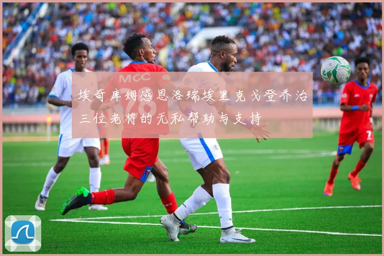 埃奇库姆感恩洛瑞埃里克戈登乔治三位老将的无私帮助与支持
