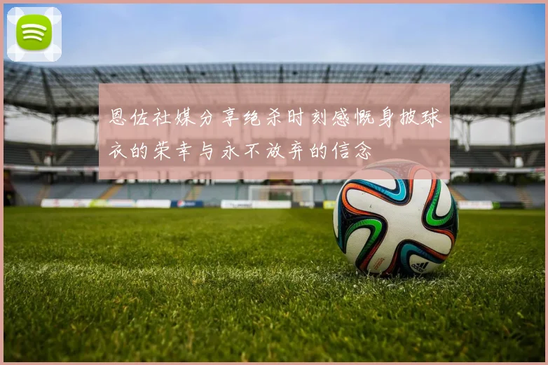恩佐社媒分享绝杀时刻感慨身披球衣的荣幸与永不放弃的信念